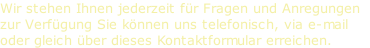 Wir stehen Ihnen jederzeit für Fragen und Anregungen 
zur Verfügung Sie können uns telefonisch, via e-mail 
oder gleich über dieses Kontaktformular erreichen.